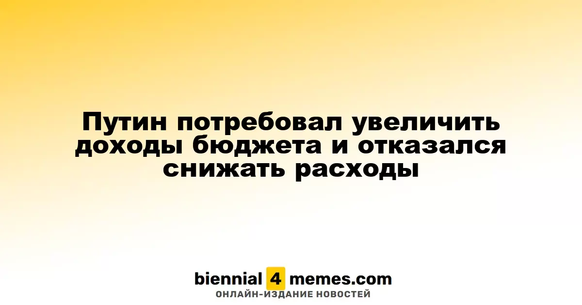 Путин призвал увеличить бюджетные доходы и отверг сокращение расходов