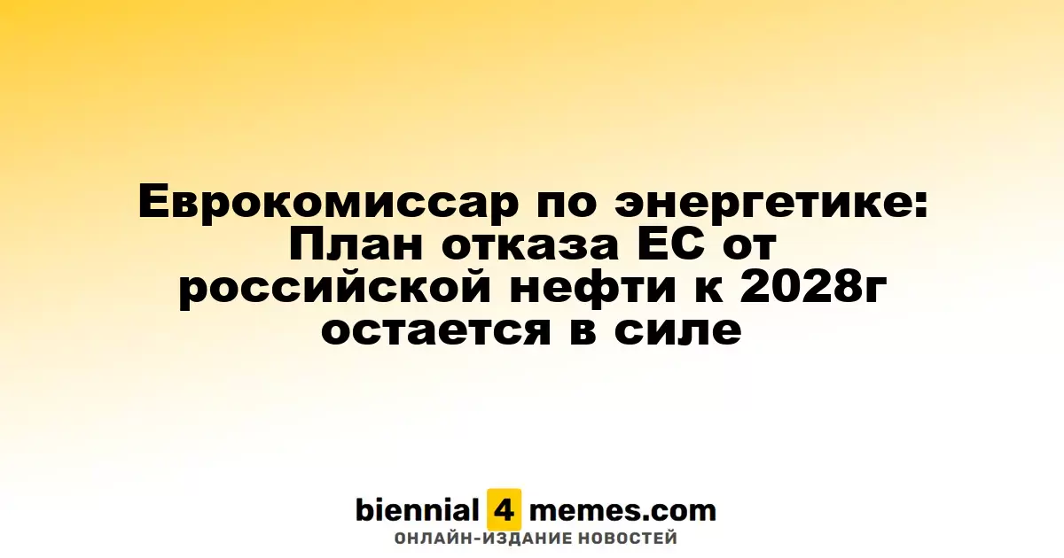 Еврокомиссар по энергетическим вопросам: План ЕС по отказу от российской нефти до 2028 года остается актуальным