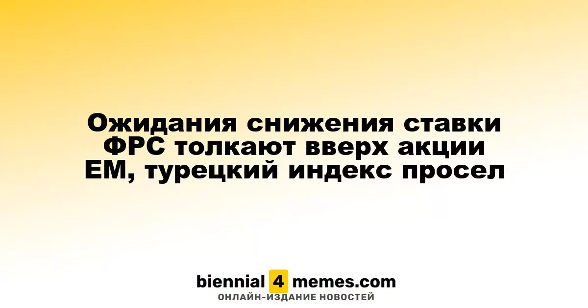 Акции развивающихся рынков растут на фоне ожиданий снижения ставок ФРС, в то время как турецкий индекс падает