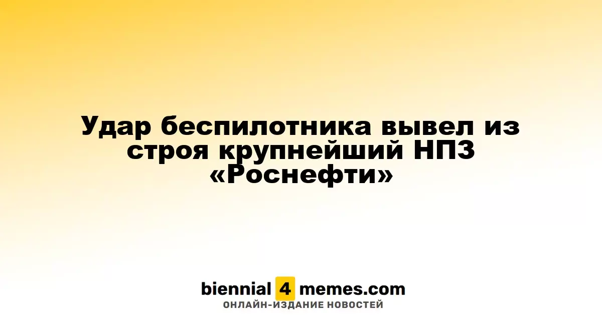 Удар беспилотника вывел из строя крупнейший НПЗ «Роснефти»