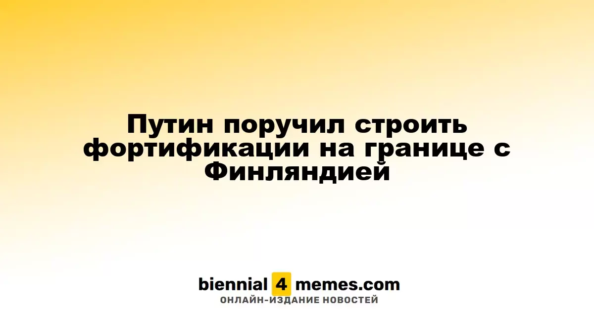 Путин инициировал строительство укреплений на границе с Финляндией