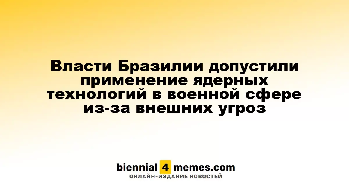 Бразильские власти рассматривают возможность использования ядерных технологий в военных целях из-за глобальных угроз