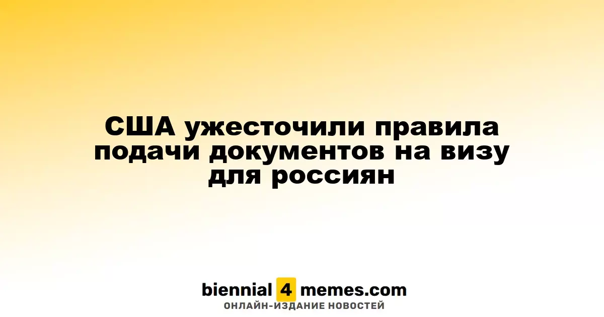 США усилили требования для россиян при подаче визовых документов