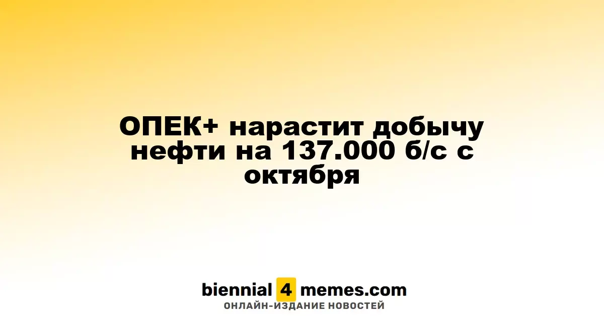 ОПЕК+ увеличит объемы нефтедобычи на 137.000 баррелей в сутки с октября