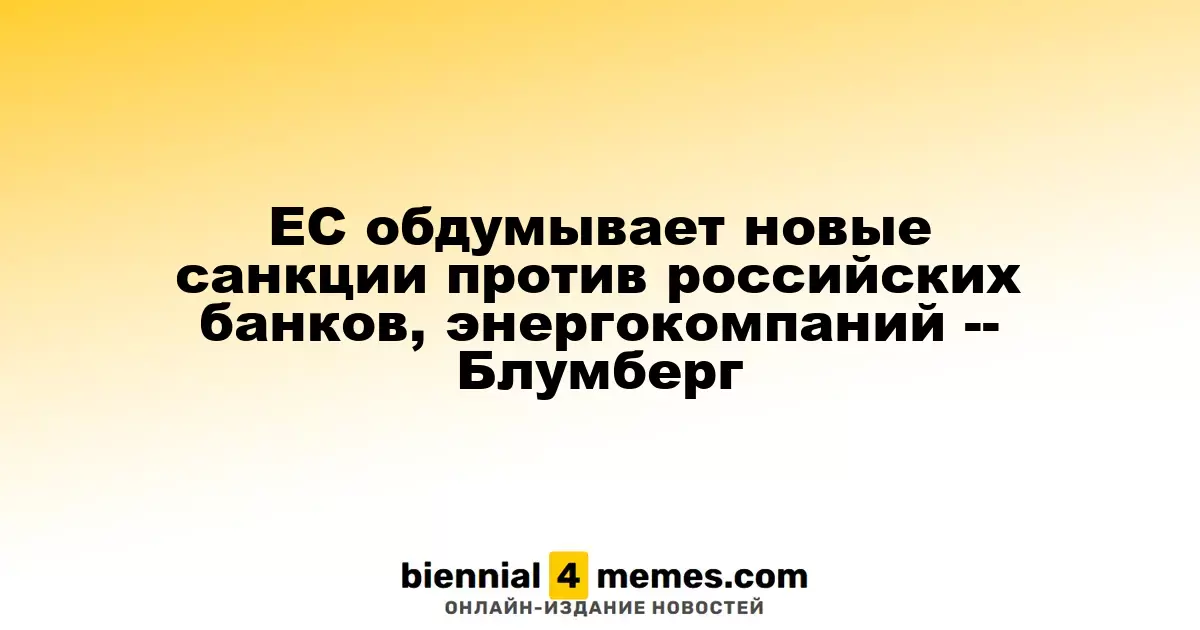 Европейский Союз рассматривает введение новых ограничений для российских финансовых учреждений и энергетических компаний — Блумберг