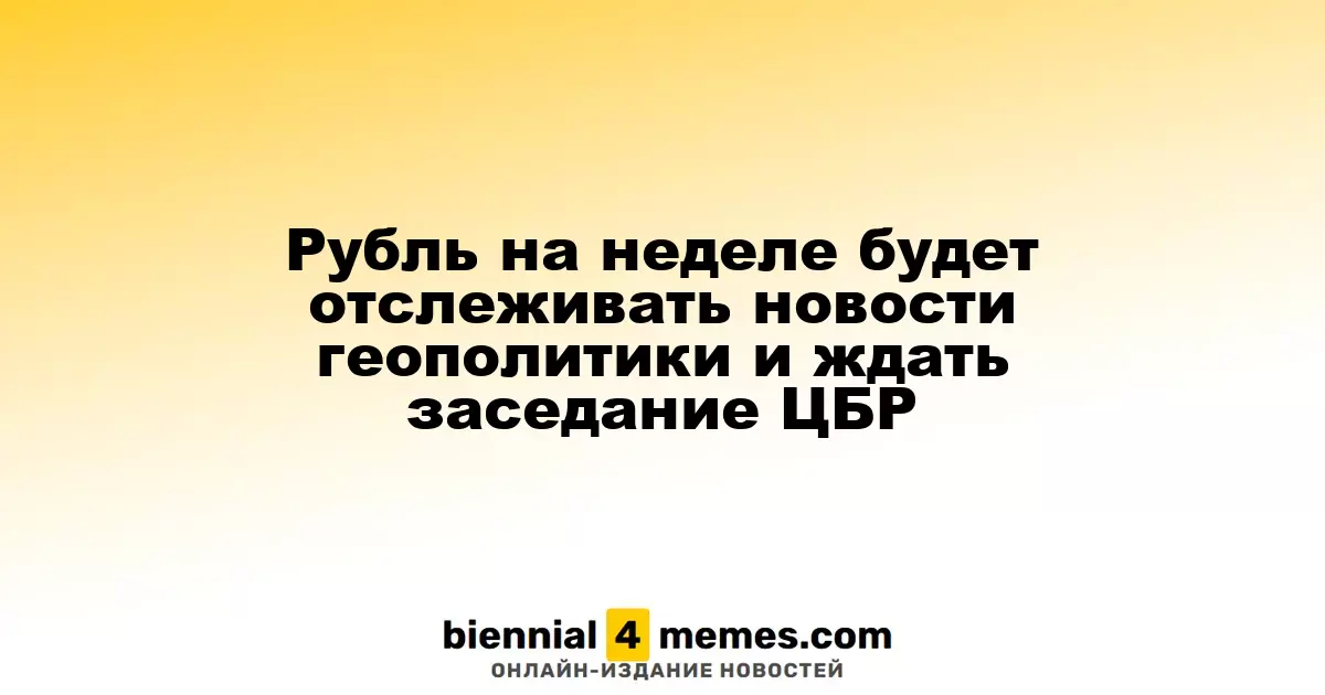 Рубль на этой неделе будет следить за геополитической ситуацией и ожидать заседания Центробанка России