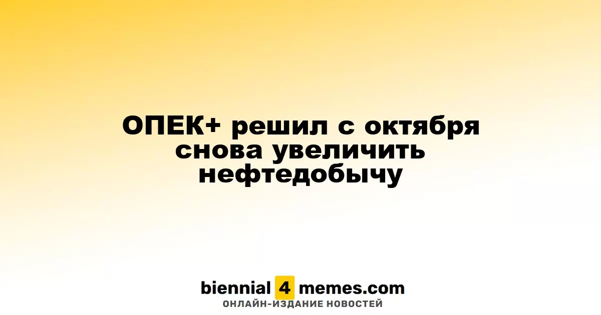 ОПЕК+ с октября вновь наращивает объемы нефтедобычи