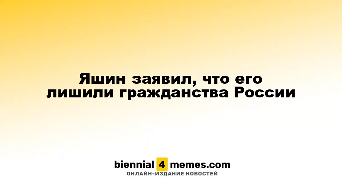 Яшин сообщил о лишении его российского гражданства