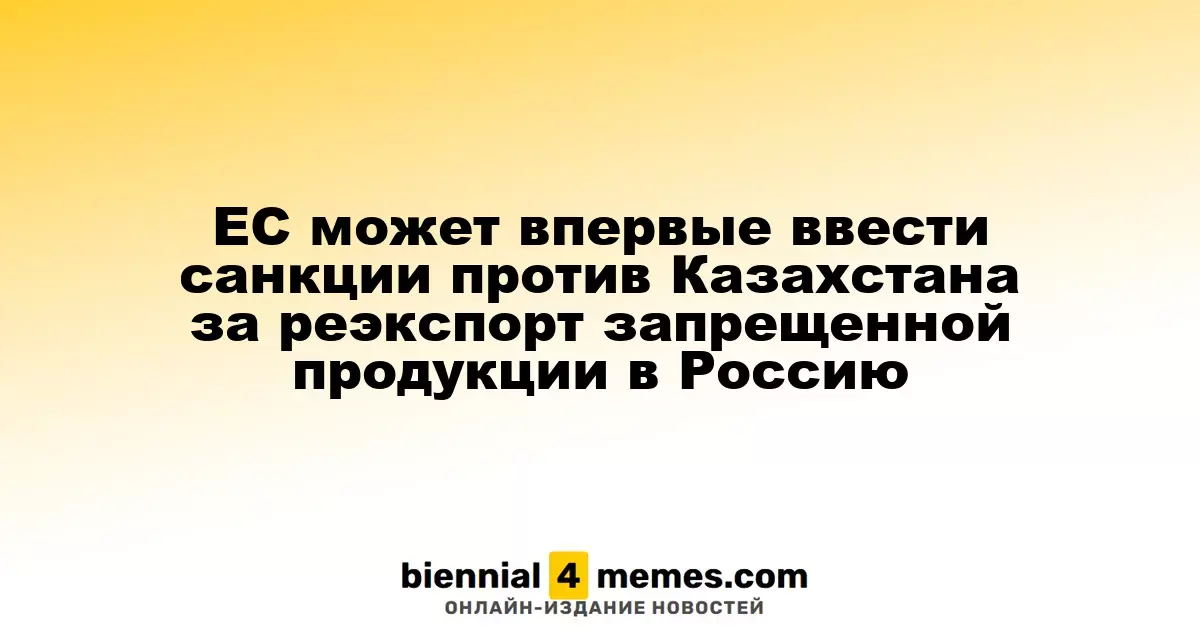 Евросоюз может впервые наложить санкции на Казахстан за реэкспорт запрещенных товаров в Россию