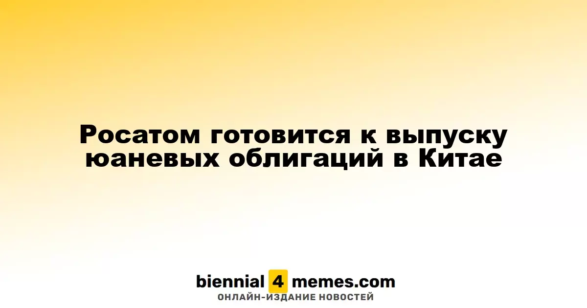 Росатом планирует выпуск облигаций в юанях на китайском рынке