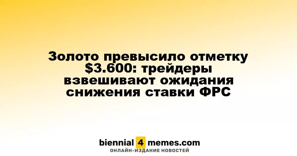 Золото превысило отметку $3.600: трейдеры взвешивают ожидания снижения ставки ФРС