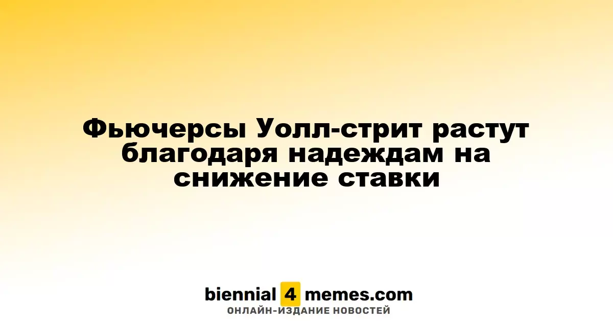 Фьючерсы на Уолл-стрит растут на фоне ожиданий снижения процентной ставки