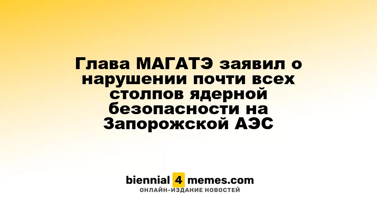 Руководитель МАГАТЭ сообщил о серьезных нарушениях ядерной безопасности на Запорожской АЭС
