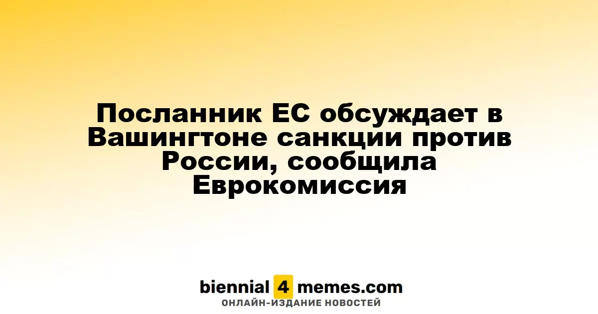 Представитель ЕС ведет переговоры в Вашингтоне о санкциях против России, сообщает Еврокомиссия
