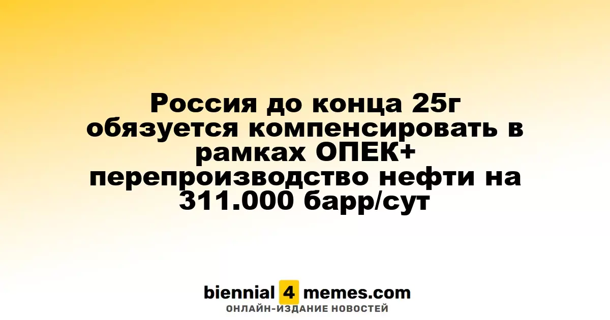 Россия до конца 2025 года обязуется устранить избыток нефти в 311.000 баррелей в сутки в рамках ОПЕК+