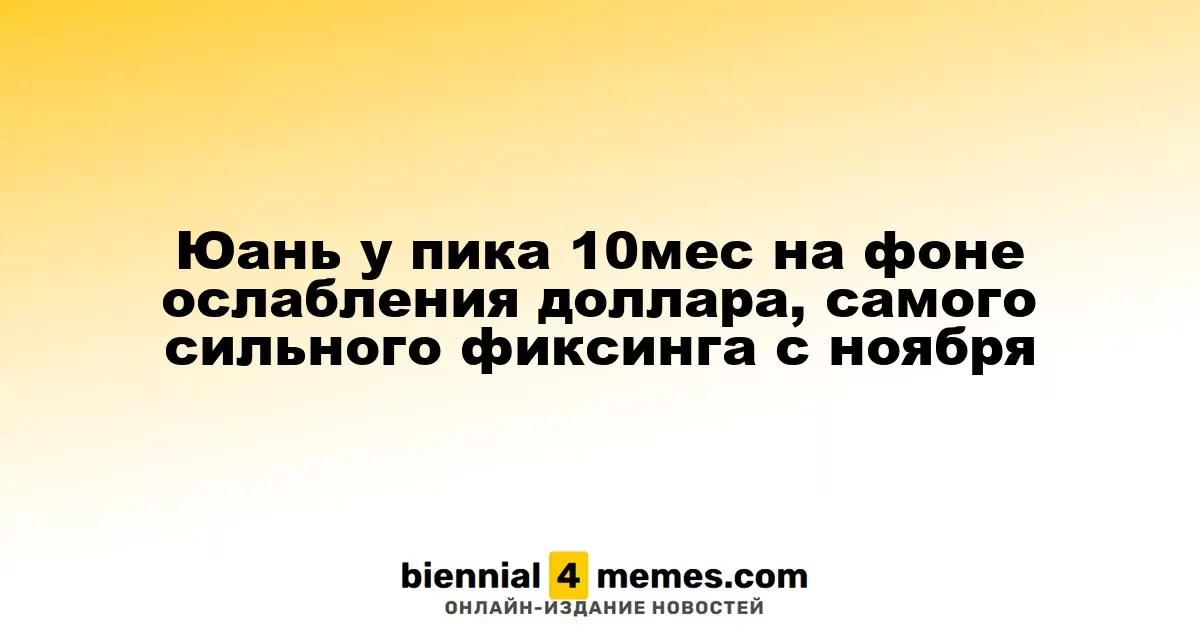 Юань у пика 10мес на фоне ослабления доллара, самого сильного фиксинга с ноября