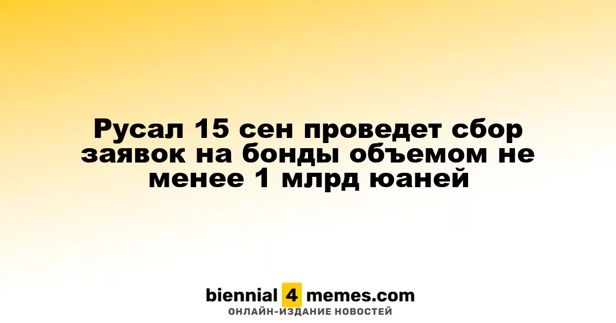 Русал 15 сентября начнет прием заявок на облигации объемом от 1 млрд юаней