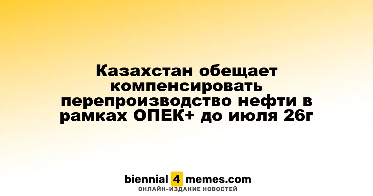 Казахстан планирует устранить избыток нефти в рамках ОПЕК+ к июлю 2026 года
