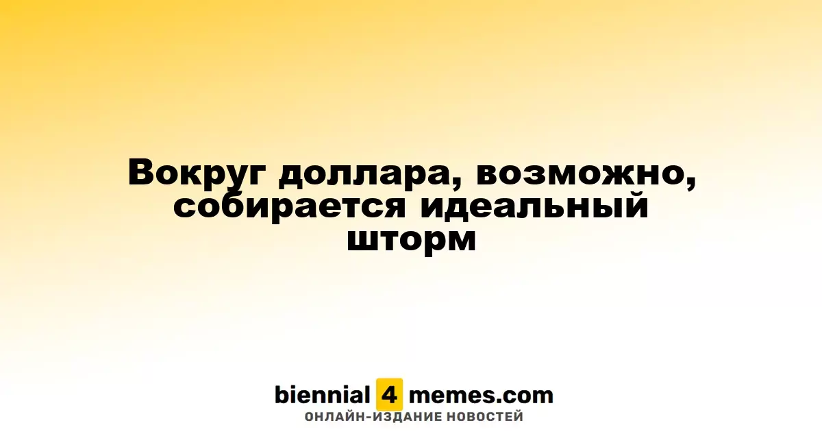 Вокруг доллара, возможно, собирается идеальный шторм
