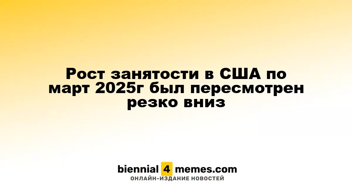 Пересмотр данных о занятости в США за март 2025 года показал значительное снижение