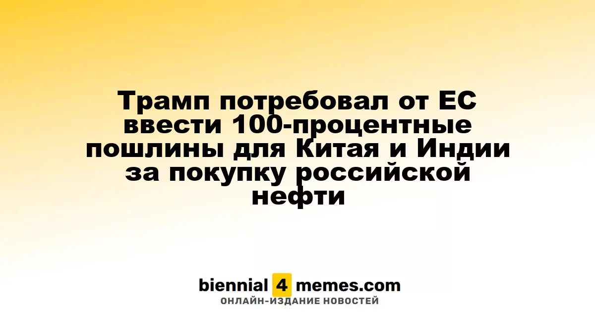 Трамп потребовал от ЕС ввести 100-процентные пошлины для Китая и Индии за покупку российской нефти