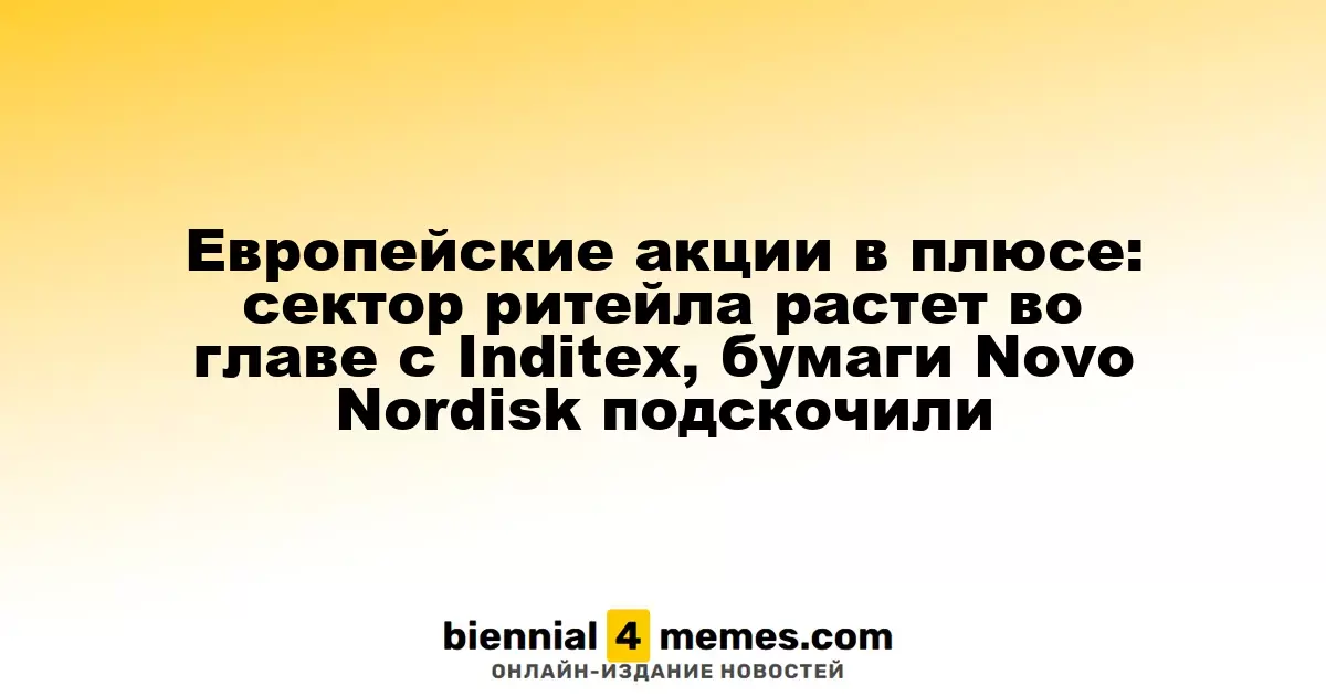 Европейские рынки растут: ритейлеры на подъеме благодаря Inditex, акции Novo Nordisk резко взлетели