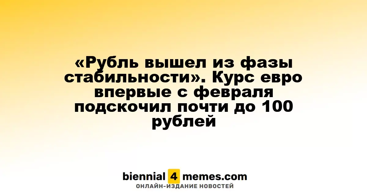 Рубль потерял стабильность: курс евро впервые с февраля приблизился к отметке в 100 рублей