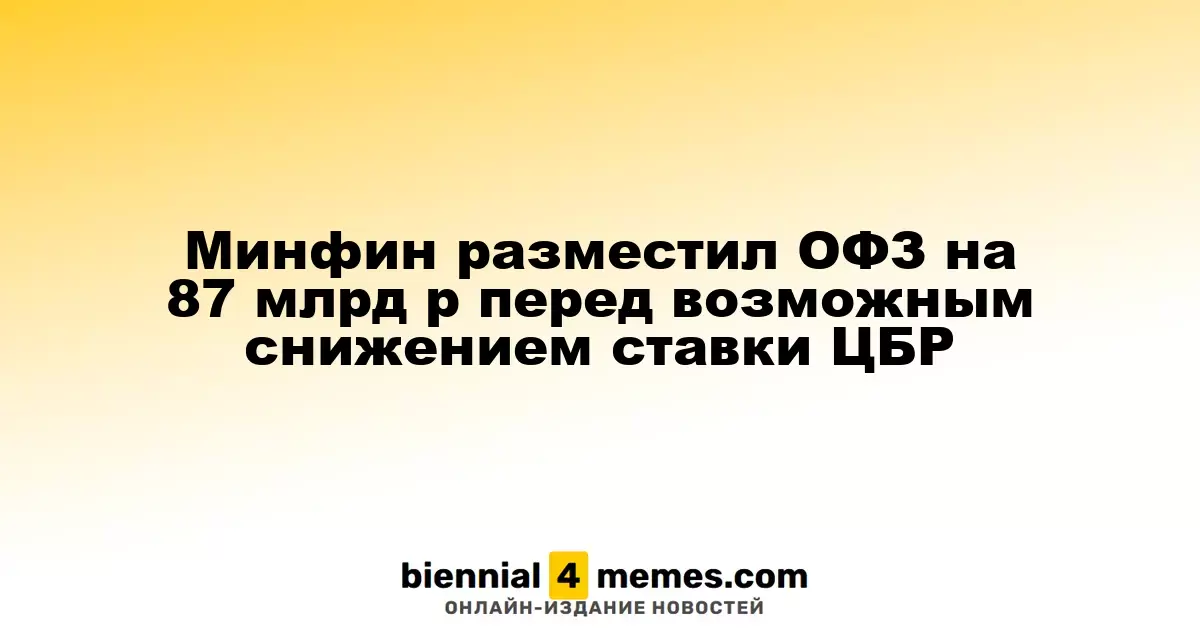 Минфин разместил ОФЗ на сумму 87 млрд рублей перед ожидаемым снижением ставки ЦБР