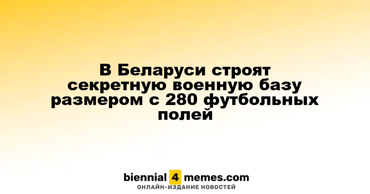 В Беларуси строят секретную военную базу размером с 280 футбольных полей