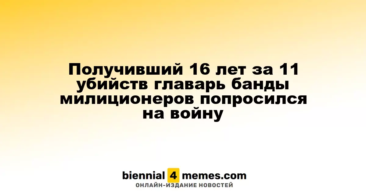 Лидер банды милиционеров, осужденный на 16 лет за 11 убийств, выразил желание участвовать в военных действиях