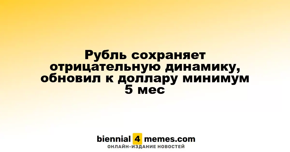 Рубль сохраняет отрицательную динамику, обновил к доллару минимум 5 мес