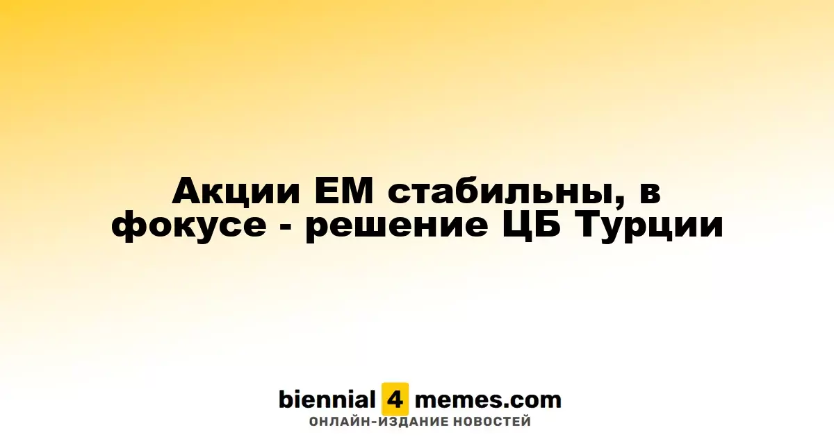 Акции развивающихся рынков остаются стабильными, внимание на решение Центрального банка Турции