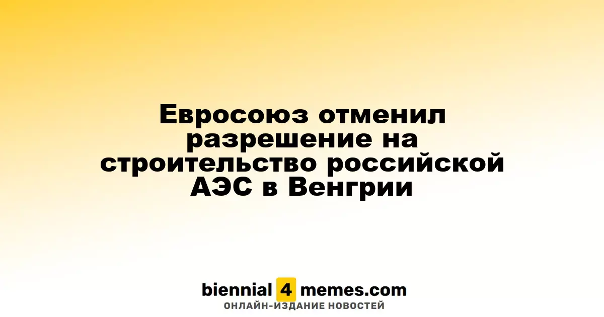 Евросоюз аннулировал разрешение на строительство российской атомной станции в Венгрии