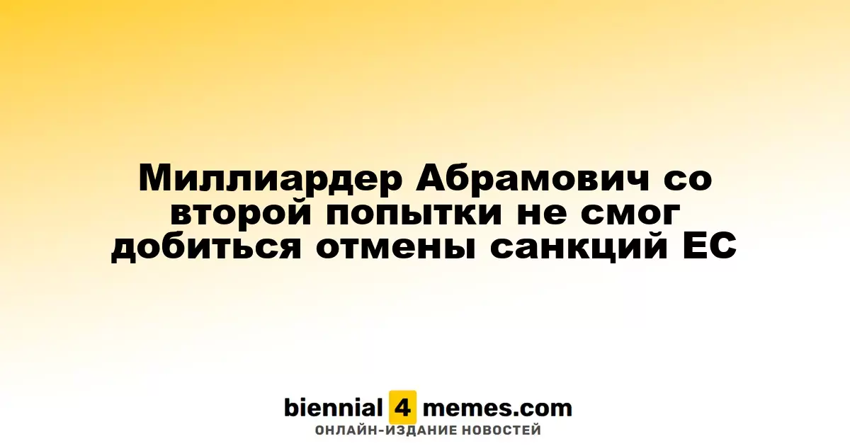Миллиардер Абрамович снова потерпел неудачу в попытке отмены санкций ЕС