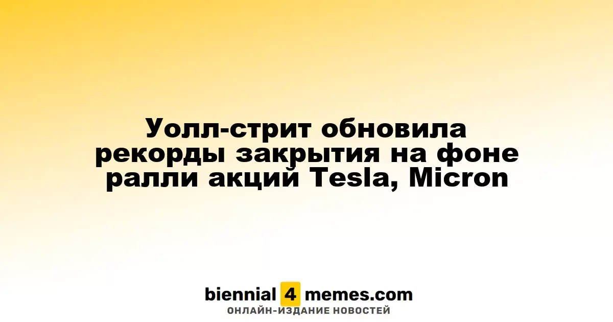 Уолл-стрит достигла исторических максимумов благодаря росту акций Tesla и Micron