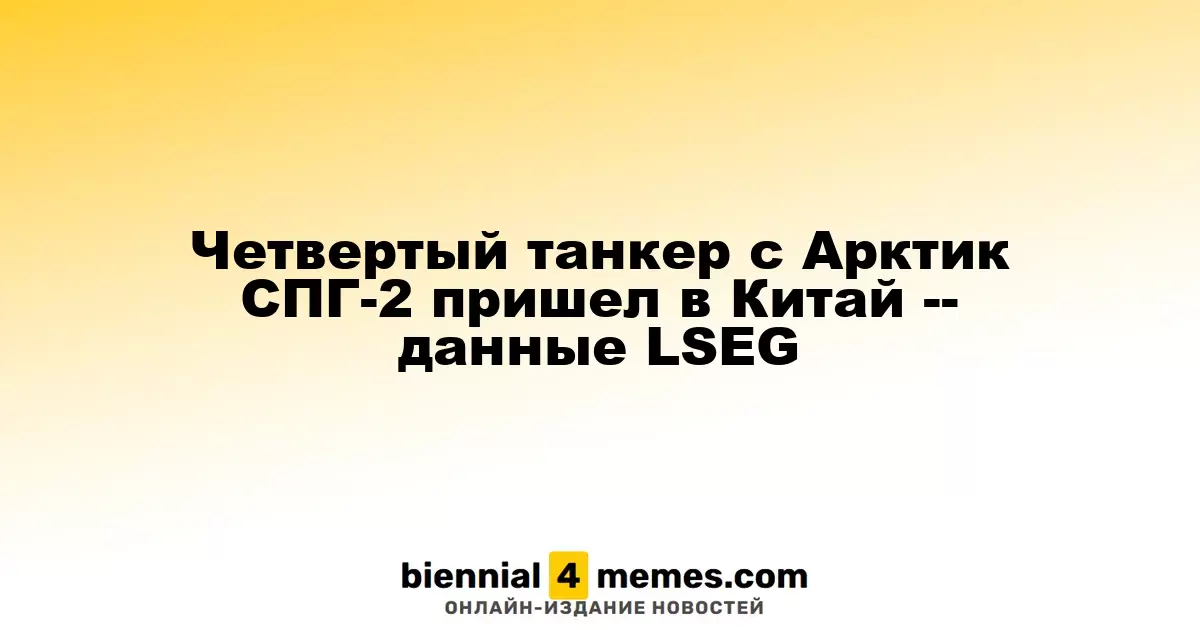 Четвертый газовоз с грузом Арктик СПГ-2 прибыл в Китай — данные LSEG