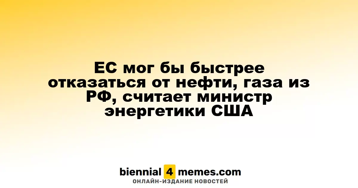 Министр энергетики США: ЕС может ускорить отказ от российских нефти и газа