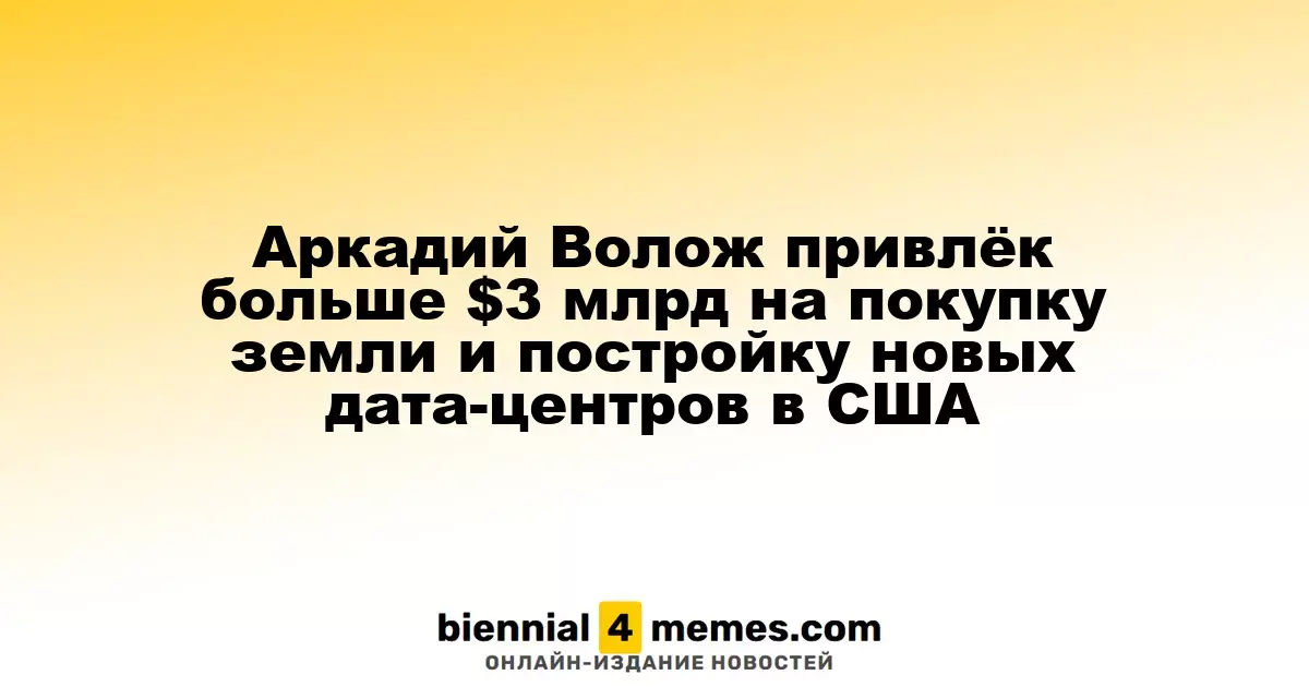 Аркадий Волож собрал более $3 млрд для покупки земли и строительства новых дата-центров в США