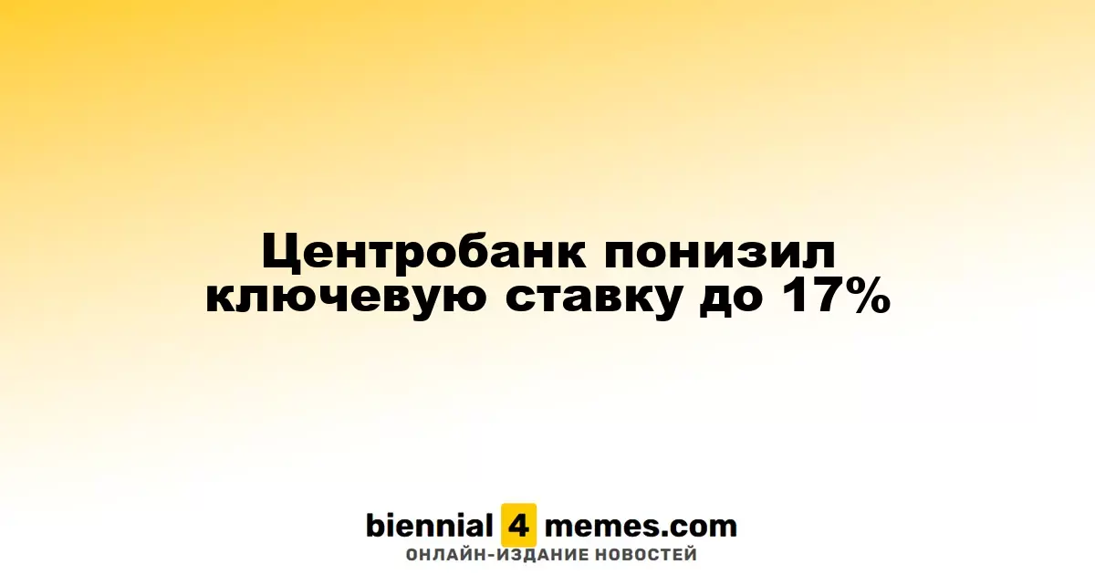 Центробанк понизил ключевую ставку до 17%