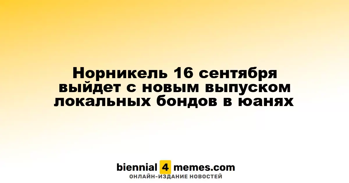 Норникель 16 сентября выпустит новые локальные облигации в юанях