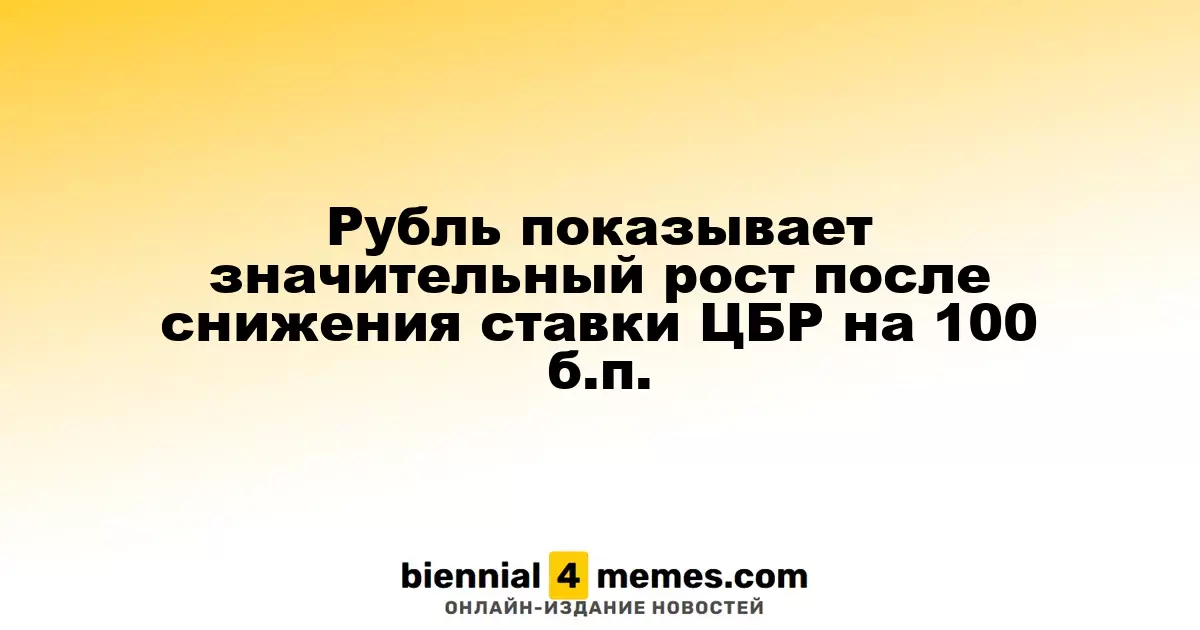Рубль демонстрирует заметное укрепление после снижения ключевой ставки ЦБР на 100 б.п.