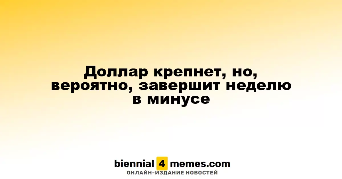 Доллар крепнет, но, вероятно, завершит неделю в минусе