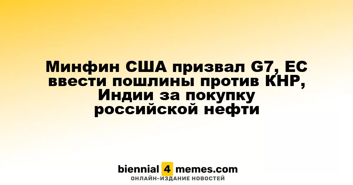 Минфин США призывает G7 и ЕС ввести тарифы на импорт из Китая и Индии за закупки российской нефти