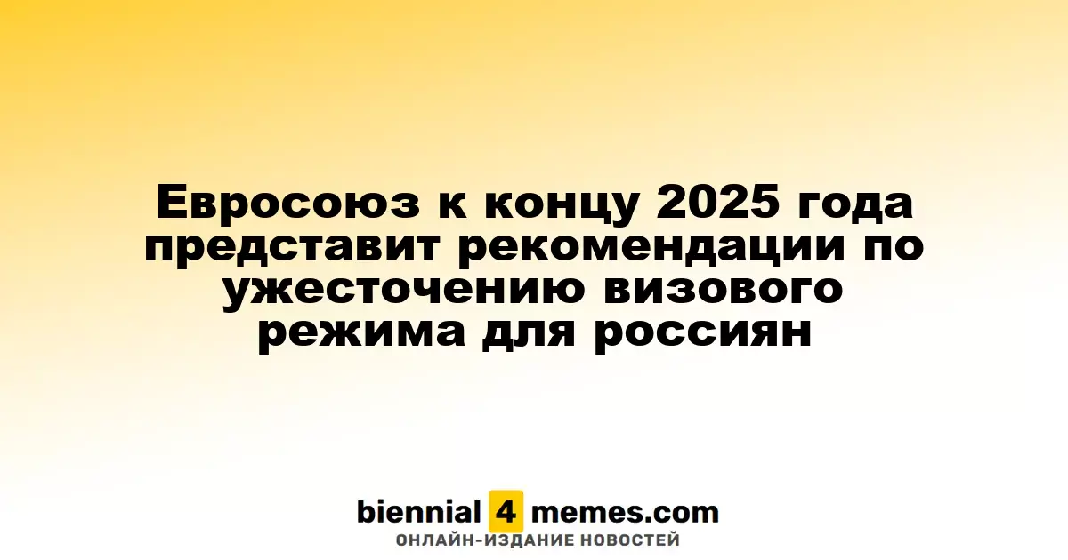 Евросоюз к концу 2025 года представит рекомендации по ужесточению визового режима для россиян