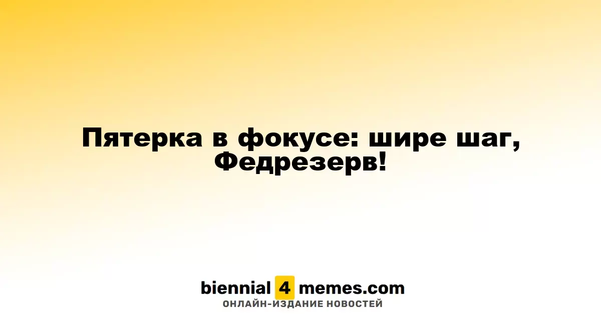 Пятерка в фокусе: шире шаг, Федрезерв!