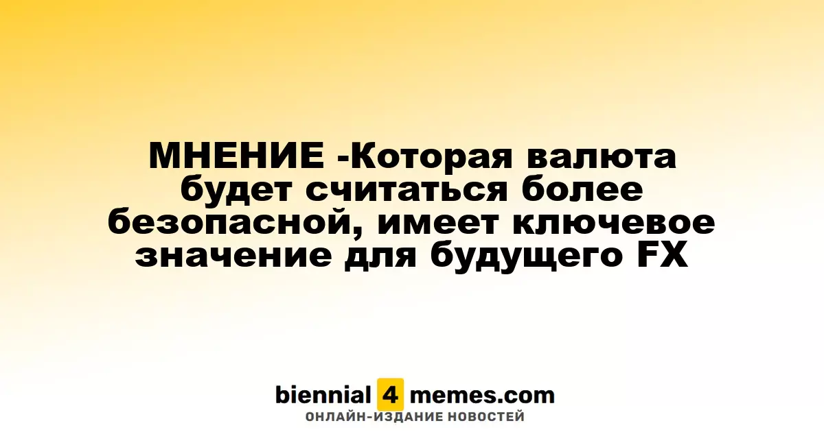 МНЕНИЕ -Которая валюта будет считаться более безопасной, имеет ключевое значение для будущего FX