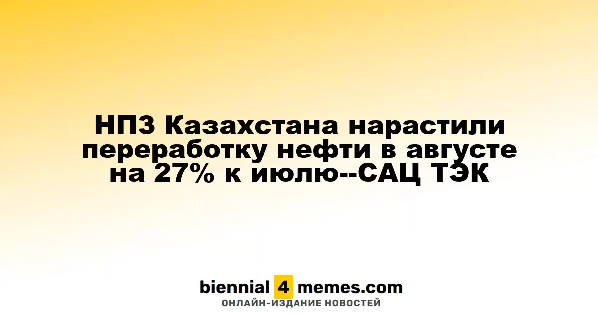 Казахстанские НПЗ увеличили объем переработки нефти в августе на 27% по сравнению с июлем — САЦ ТЭК