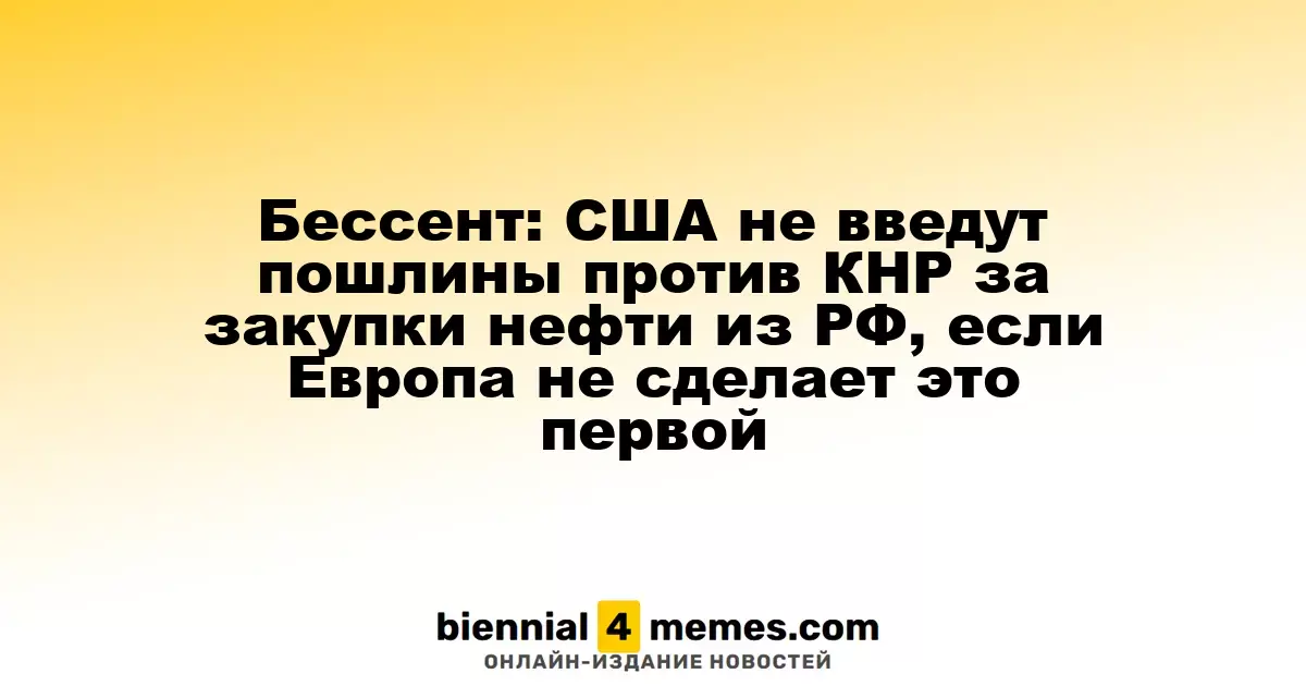 Бессент: США не будут вводить тарифы на Китай за закупки российской нефти, если Европа не сделает это первой
