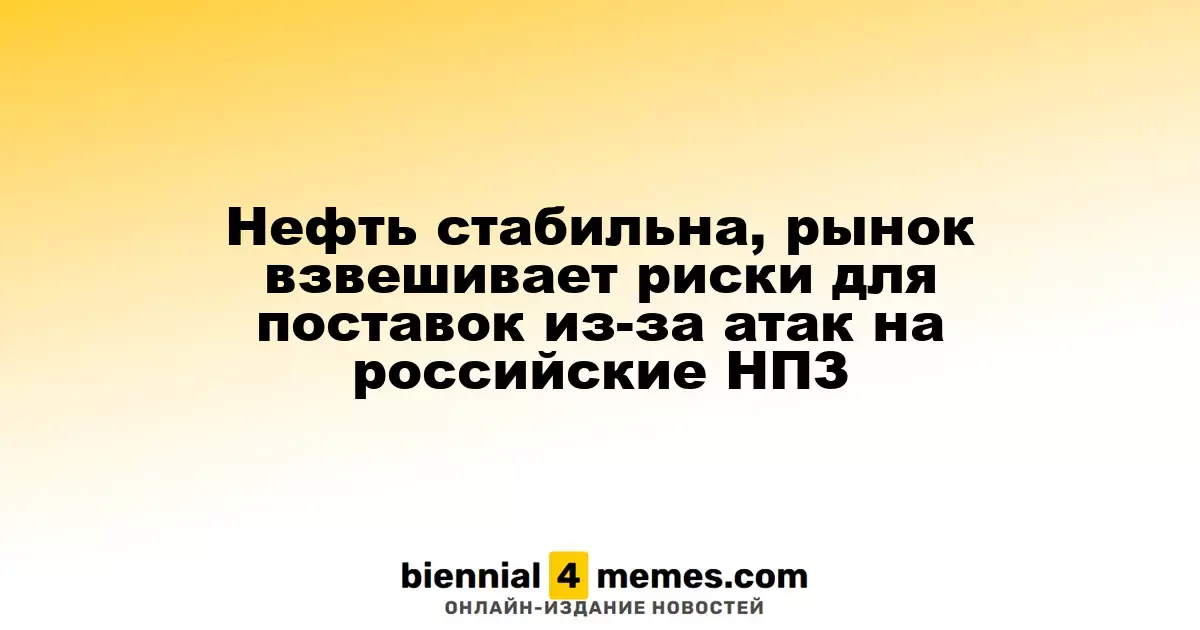 Цены на нефть остаются стабильными, рынок оценивает угрозы поставкам из-за атак на российские НПЗ