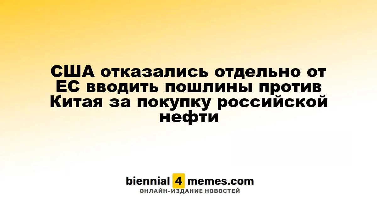 США отказались отдельно от ЕС вводить пошлины против Китая за покупку российской нефти